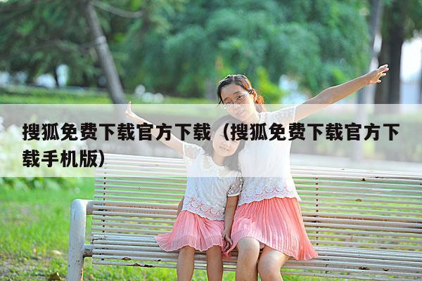 搜狐免费下载官方下载(搜狐免费下载官方下载手机版)
