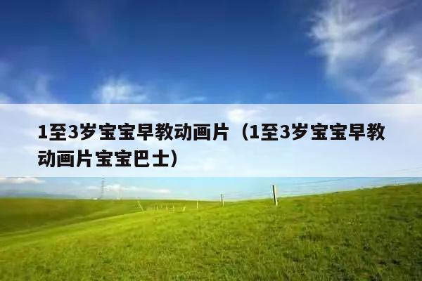 1至3岁宝宝早教动画片(1至3岁宝宝早教动画片宝宝巴士)