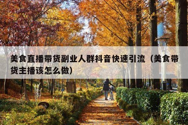 美食直播带货副业人群抖音快速引流(美食带货主播该怎么做)