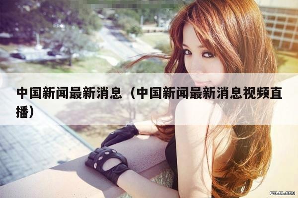 中国新闻最新消息(中国新闻最新消息视频直播)