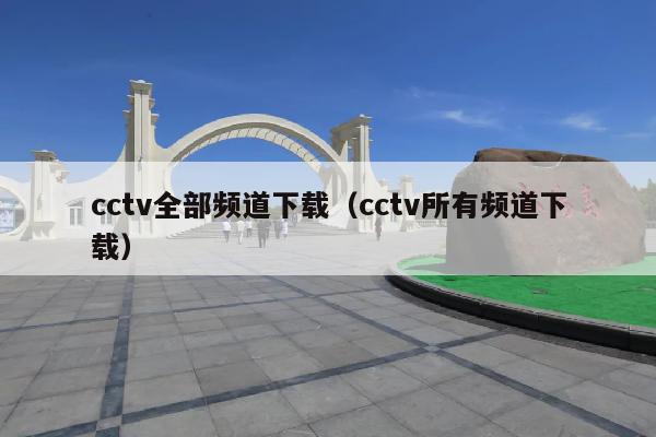cctv全部频道下载(cctv所有频道下载)