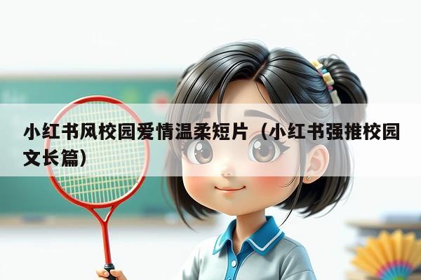 小红书风校园爱情温柔短片(小红书强推校园文长篇)