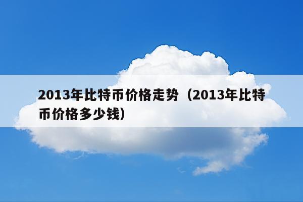 2013年比特币价格走势(2013年比特币价格多少钱)