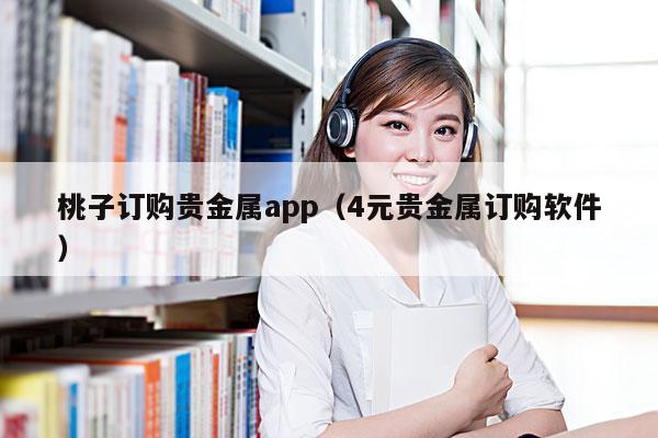 桃子订购贵金属app(4元贵金属订购软件)