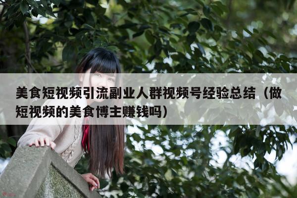 美食短视频引流副业人群视频号经验总结(做短视频的美食博主赚钱吗)
