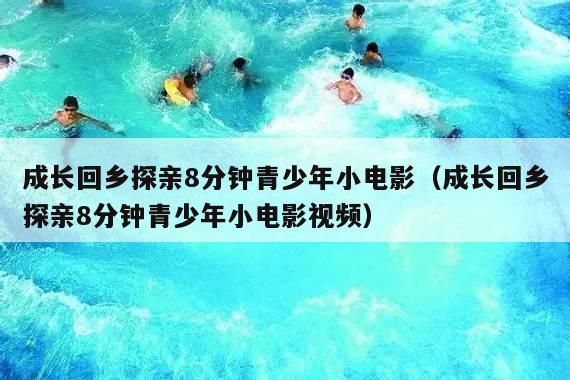 成长回乡探亲8分钟青少年小电影(成长回乡探亲8分钟青少年小电影视频)