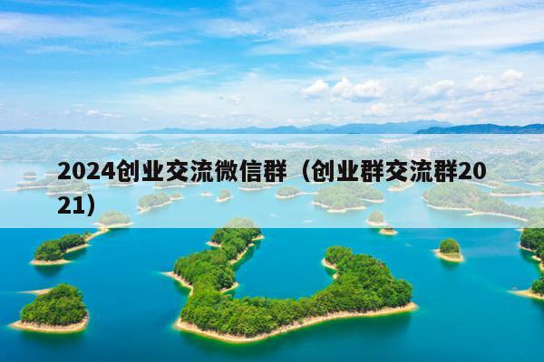 2024创业交流微信群(创业群交流群2021)