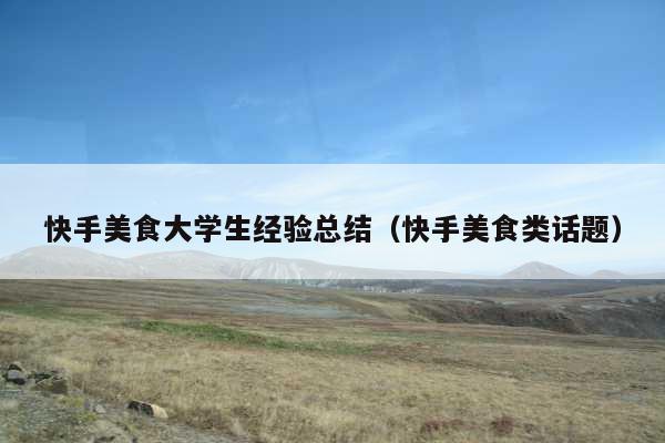 快手美食大学生经验总结(快手美食类话题)