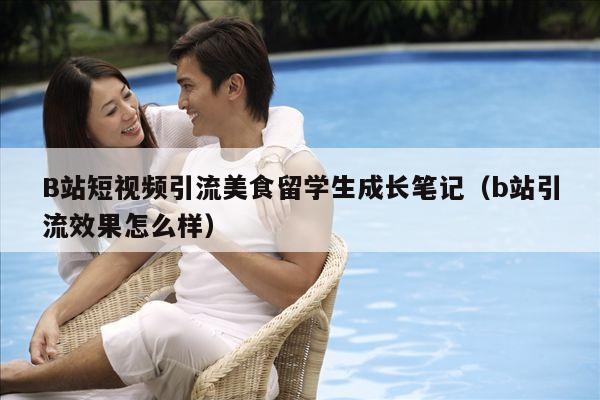B站短视频引流美食留学生成长笔记(b站引流效果怎么样)