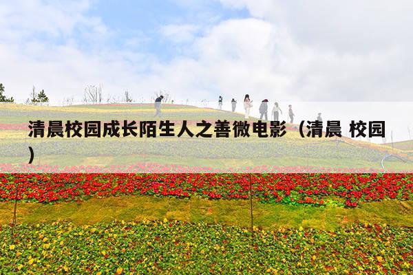 清晨校园成长陌生人之善微电影(清晨 校园)