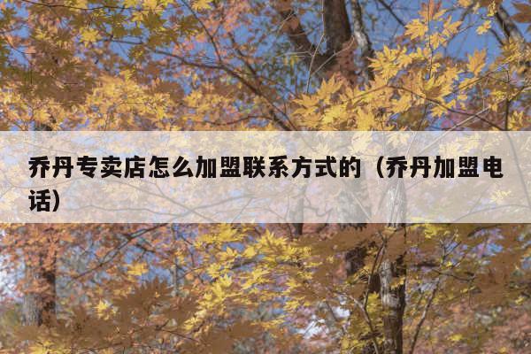 乔丹专卖店怎么加盟联系方式的(乔丹加盟电话)