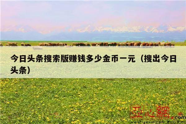 今日头条搜索版赚钱多少金币一元(搜出今日头条)