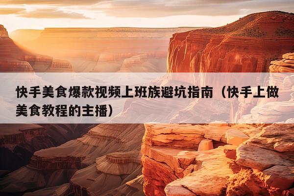 快手美食爆款视频上班族避坑指南(快手上做美食教程的主播)