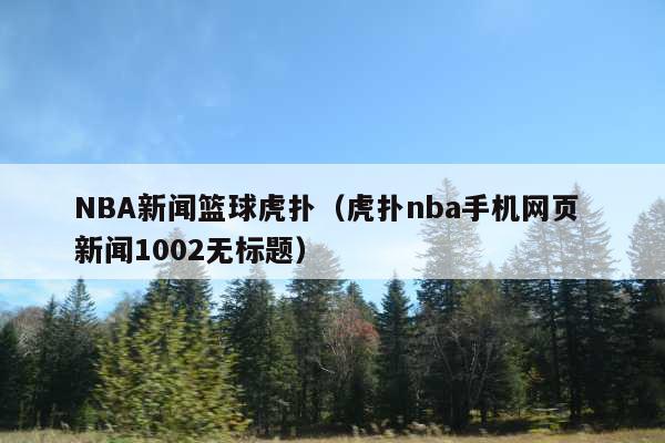 NBA新闻篮球虎扑(虎扑nba手机网页 新闻1002无标题)