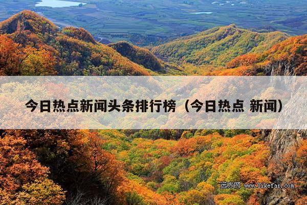 今日热点新闻头条排行榜(今日热点 新闻)