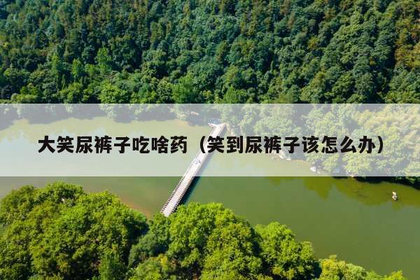 大笑尿裤子吃啥药(笑到尿裤子该怎么办)