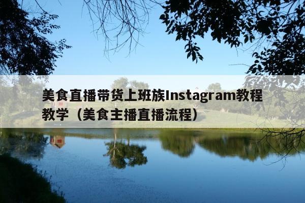 美食直播带货上班族Instagram教程教学(美食主播直播流程)