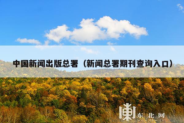 中国新闻出版总署(新闻总署期刊查询入口)