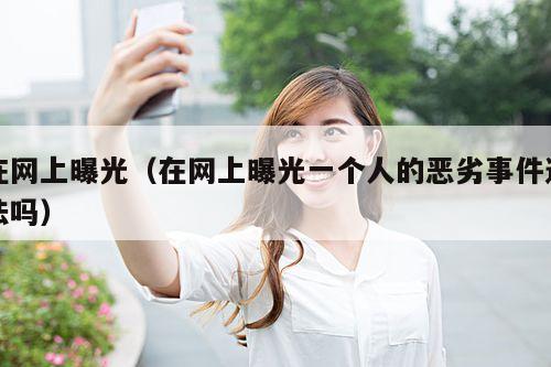 在网上曝光(在网上曝光一个人的恶劣事件违法吗)