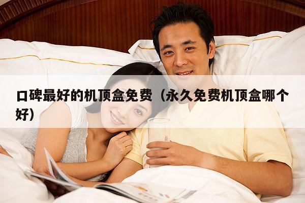 口碑最好的机顶盒免费(永久免费机顶盒哪个好)