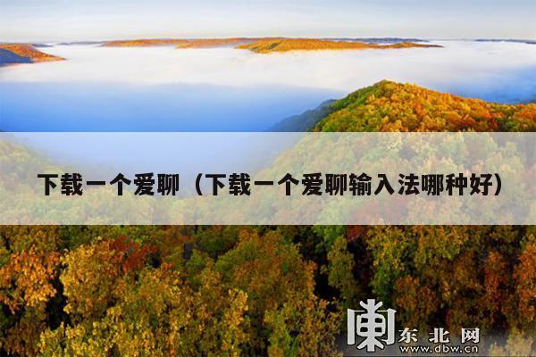 下载一个爱聊(下载一个爱聊输入法哪种好)