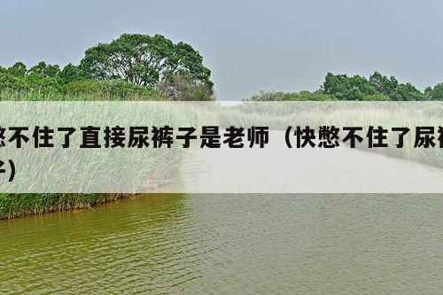 憋不住了直接尿裤子是老师(快憋不住了尿裤子)