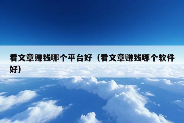 看文章赚钱哪个平台好(看文章赚钱哪个软件好)