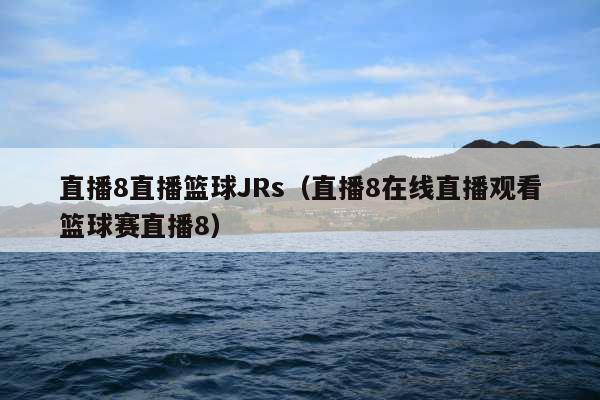 直播8直播篮球JRs(直播8在线直播观看篮球赛直播8)