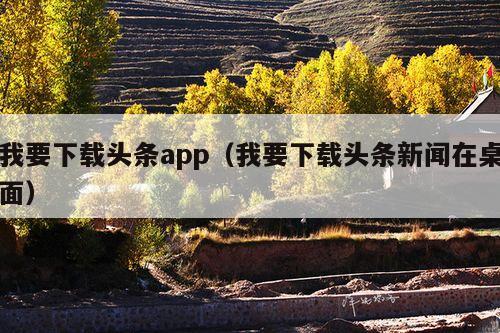 我要下载头条app(我要下载头条新闻在桌面)