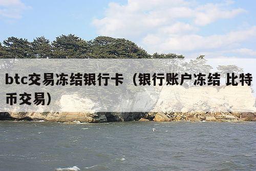 btc交易冻结银行卡(银行账户冻结 比特币交易)