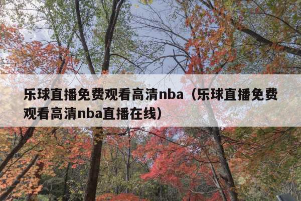 乐球直播免费观看高清nba(乐球直播免费观看高清nba直播在线)
