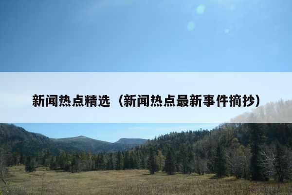 新闻热点精选(新闻热点最新事件摘抄)