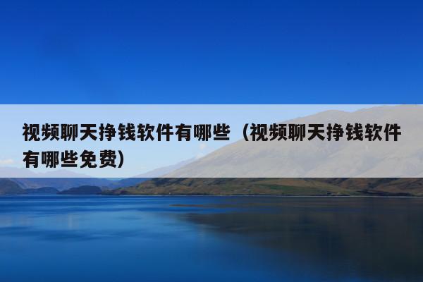 视频聊天挣钱软件有哪些(视频聊天挣钱软件有哪些免费)