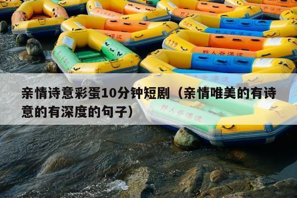 亲情诗意彩蛋10分钟短剧(亲情唯美的有诗意的有深度的句子)