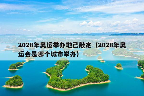 2028年奥运举办地已敲定(2028年奥运会是哪个城市举办)