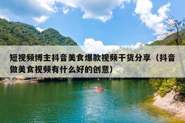 短视频博主抖音美食爆款视频干货分享(抖音做美食视频有什么好的创意)