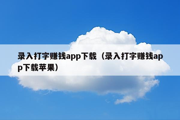 录入打字赚钱app下载(录入打字赚钱app下载苹果)