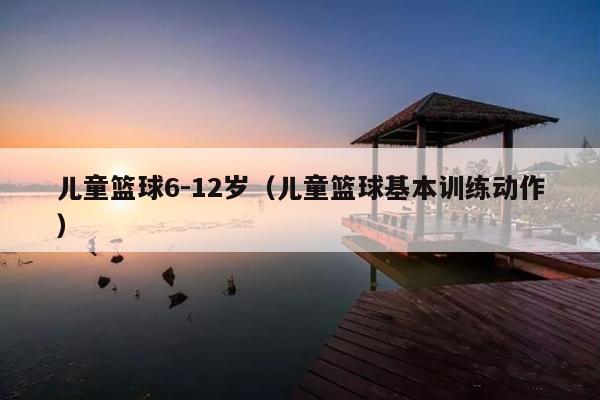 儿童篮球6-12岁(儿童篮球基本训练动作)
