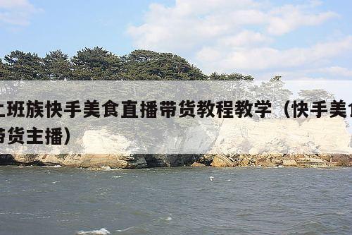 上班族快手美食直播带货教程教学(快手美食带货主播)