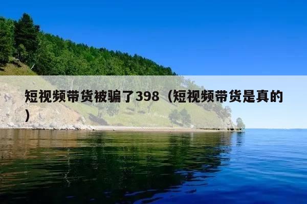 短视频带货被骗了398(短视频带货是真的)