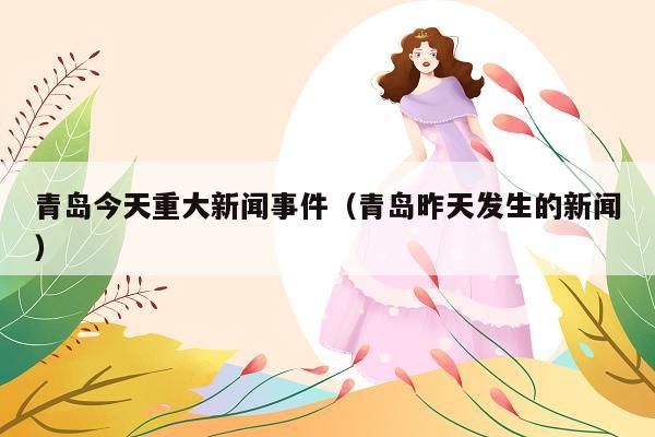 青岛今天重大新闻事件(青岛昨天发生的新闻)