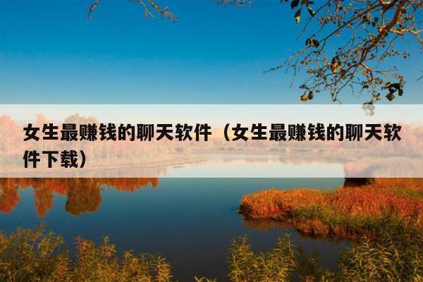 女生最赚钱的聊天软件(女生最赚钱的聊天软件下载)