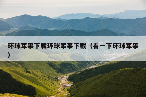 环球军事下载环球军事下载(看一下环球军事)
