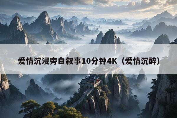 爱情沉浸旁白叙事10分钟4K(爱情沉醉)