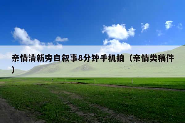 亲情清新旁白叙事8分钟手机拍(亲情类稿件)