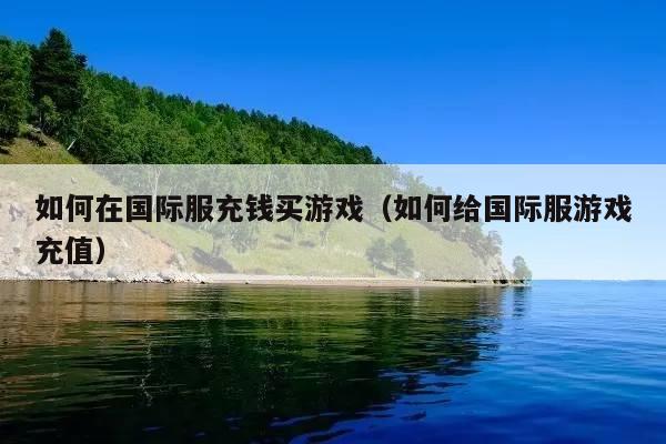 如何在国际服充钱买游戏(如何给国际服游戏充值)
