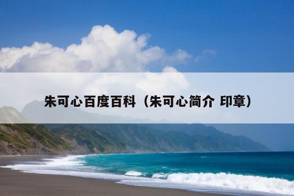 朱可心百度百科(朱可心简介 印章)