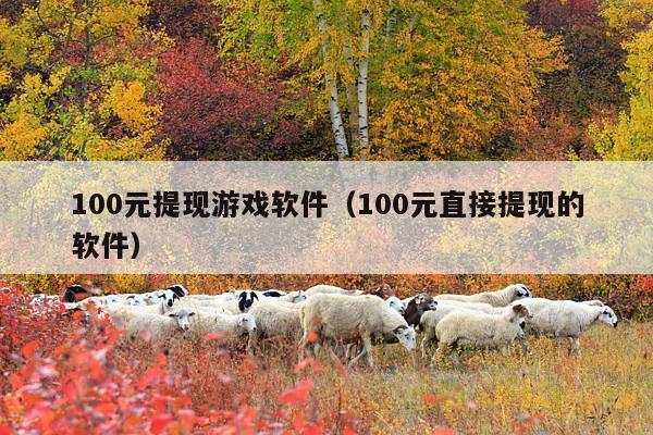 100元提现游戏软件(100元直接提现的软件)