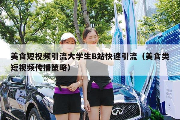 美食短视频引流大学生B站快速引流(美食类短视频传播策略)