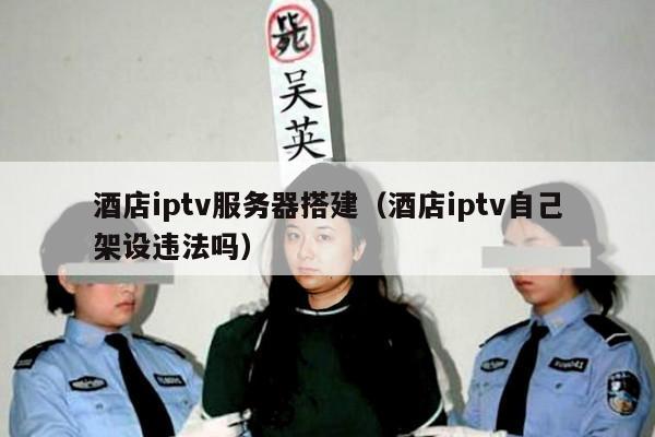 酒店iptv服务器搭建(酒店iptv自己架设违法吗)